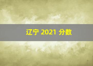 辽宁 2021 分数